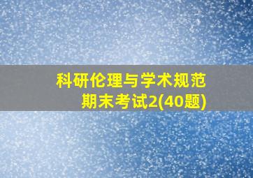 科研伦理与学术规范 期末考试2(40题)